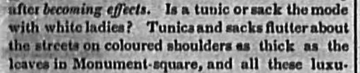 As printed: “Is a tunic or sack the mode with white ladies? Tunics and sacks flutter about the streets on coloured shoulders as thick as the leaves in Monument-square…”